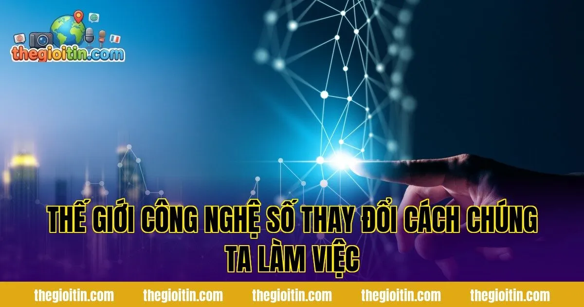 Thế Giới Công Nghệ Số Thay Đổi Cách Chúng Ta Làm Việc