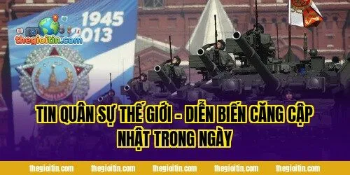 Tin quân sự thế giới – Diễn biến căng cập nhật trong ngày