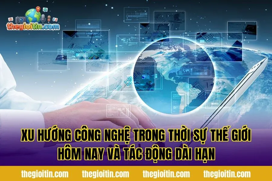 Xu hướng công nghệ trong thời sự thế giới hôm nay và tác động dài hạn