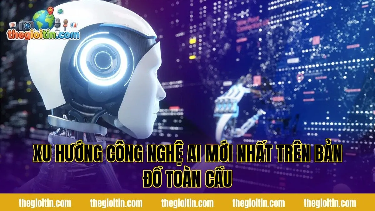 Xu hướng công nghệ AI mới nhất trên bản đồ toàn cầu