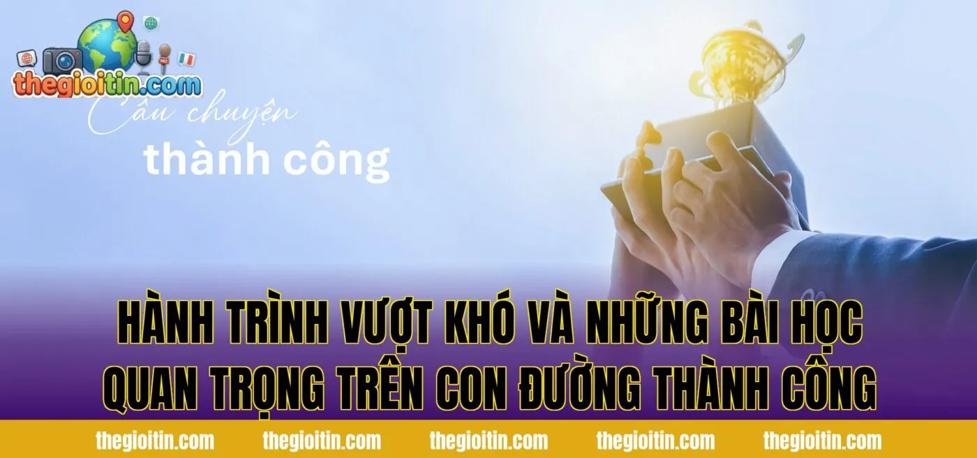 Hành trình vượt khó và những bài học quan trọng trên con đường thành công