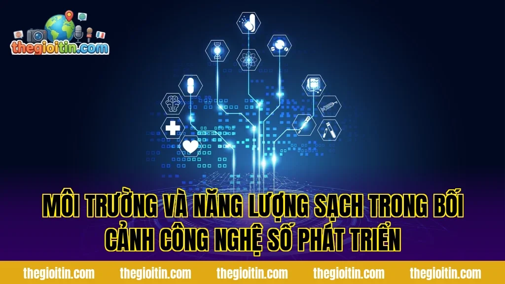 Môi trường và năng lượng sạch trong bối cảnh công nghệ số phát triển