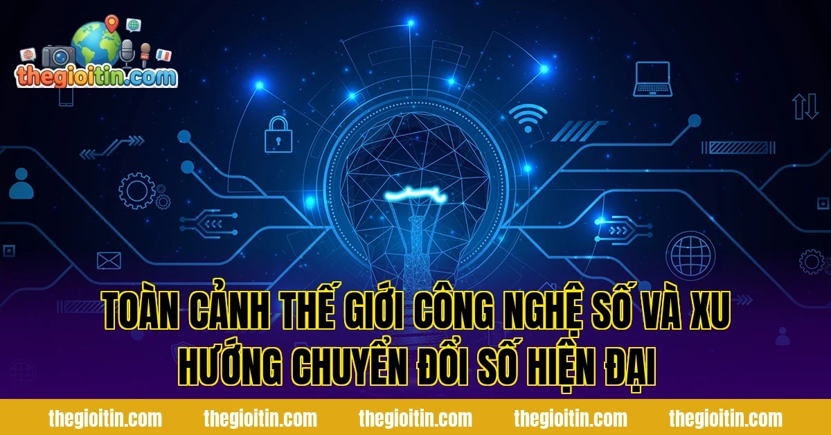 Toàn cảnh thế giới công nghệ số và xu hướng chuyển đổi số hiện đại