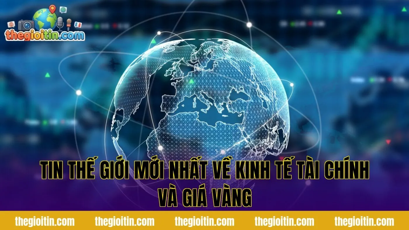 Tin thế giới mới nhất về kinh tế tài chính và giá vàng
