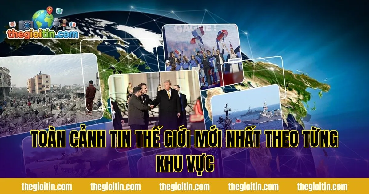 Toàn cảnh tin thế giới mới nhất theo từng khu vực