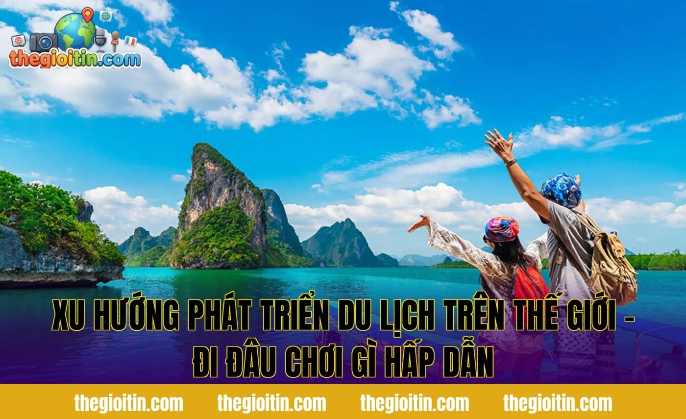 Xu hướng phát triển du lịch trên thế giới – Đi đâu chơi gì hấp dẫn